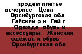 продам платье вечернее › Цена ­ 5 000 - Оренбургская обл., Гайский р-н, Гай г. Одежда, обувь и аксессуары » Женская одежда и обувь   . Оренбургская обл.